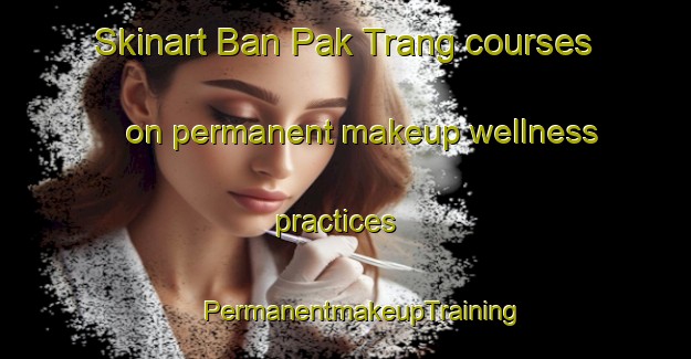 Skinart Ban Pak Trang courses on permanent makeup wellness practices | #PermanentmakeupTraining #PermanentmakeupClasses #SkinartTraining-Thailand