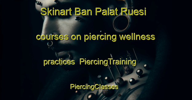 Skinart Ban Palat Ruesi courses on piercing wellness practices | PiercingTraining | PiercingClasses | SkinartTraining-Thailand