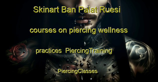 Skinart Ban Palat Ruesi courses on piercing wellness practices | PiercingTraining | PiercingClasses | SkinartTraining-Thailand