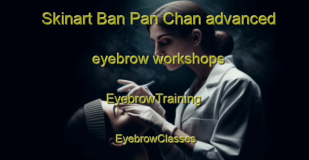 Skinart Ban Pan Chan advanced eyebrow workshops | EyebrowTraining | EyebrowClasses | SkinartTraining-Thailand