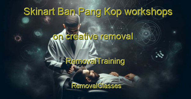 Skinart Ban Pang Kop workshops on creative removal | RemovalTraining | RemovalClasses | SkinartTraining-Thailand