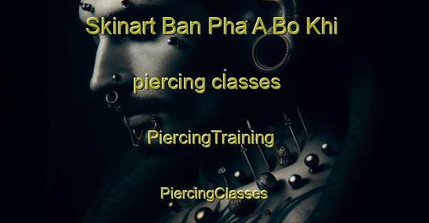 Skinart Ban Pha A Bo Khi piercing classes | #PiercingTraining #PiercingClasses #SkinartTraining-Thailand