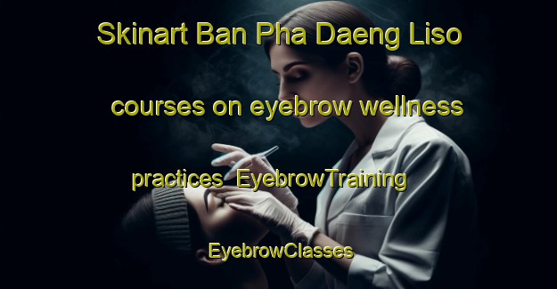Skinart Ban Pha Daeng Liso courses on eyebrow wellness practices | EyebrowTraining | EyebrowClasses | SkinartTraining-Thailand