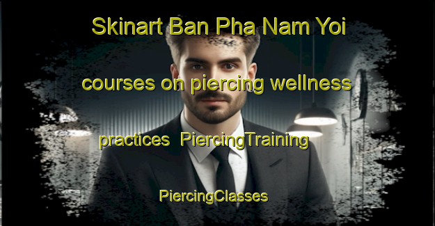 Skinart Ban Pha Nam Yoi courses on piercing wellness practices | PiercingTraining | PiercingClasses | SkinartTraining-Thailand