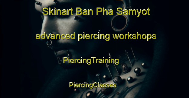 Skinart Ban Pha Samyot advanced piercing workshops | PiercingTraining | PiercingClasses | SkinartTraining-Thailand