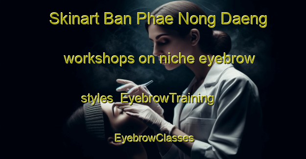 Skinart Ban Phae Nong Daeng workshops on niche eyebrow styles | EyebrowTraining | EyebrowClasses | SkinartTraining-Thailand