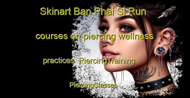 Skinart Ban Phai Si Run courses on piercing wellness practices | PiercingTraining | PiercingClasses | SkinartTraining-Thailand