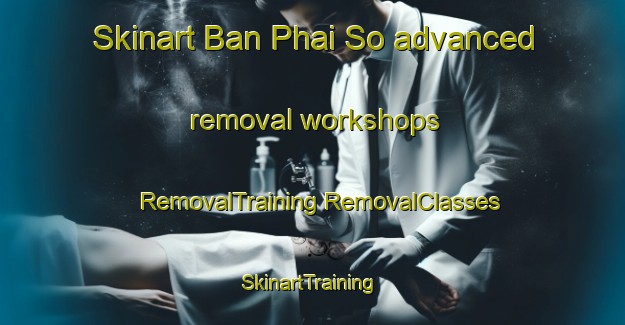 Skinart Ban Phai So advanced removal workshops | #RemovalTraining #RemovalClasses #SkinartTraining-Thailand