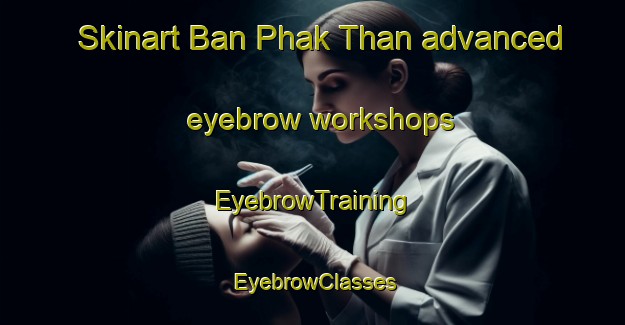 Skinart Ban Phak Than advanced eyebrow workshops | EyebrowTraining | EyebrowClasses | SkinartTraining-Thailand