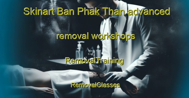 Skinart Ban Phak Than advanced removal workshops | RemovalTraining | RemovalClasses | SkinartTraining-Thailand