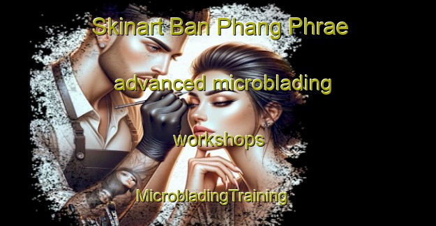 Skinart Ban Phang Phrae advanced microblading workshops | MicrobladingTraining | MicrobladingClasses | SkinartTraining-Thailand