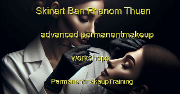 Skinart Ban Phanom Thuan advanced permanentmakeup workshops | PermanentmakeupTraining | PermanentmakeupClasses | SkinartTraining-Thailand