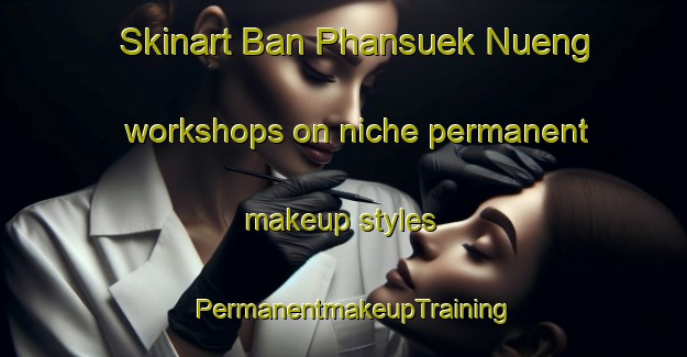Skinart Ban Phansuek Nueng workshops on niche permanent makeup styles | PermanentmakeupTraining | PermanentmakeupClasses | SkinartTraining-Thailand