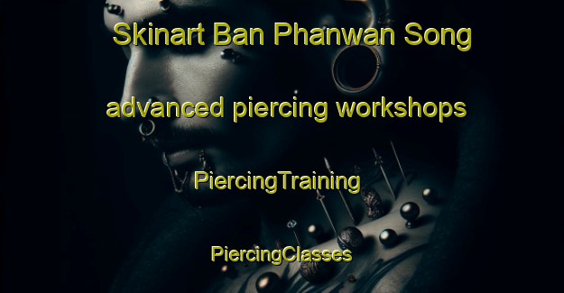 Skinart Ban Phanwan Song advanced piercing workshops | #PiercingTraining #PiercingClasses #SkinartTraining-Thailand