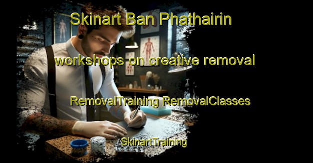 Skinart Ban Phathairin workshops on creative removal | #RemovalTraining #RemovalClasses #SkinartTraining-Thailand