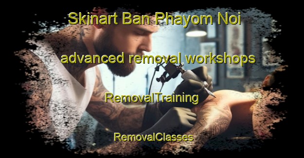 Skinart Ban Phayom Noi advanced removal workshops | RemovalTraining | RemovalClasses | SkinartTraining-Thailand