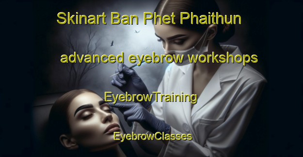 Skinart Ban Phet Phaithun advanced eyebrow workshops | EyebrowTraining | EyebrowClasses | SkinartTraining-Thailand