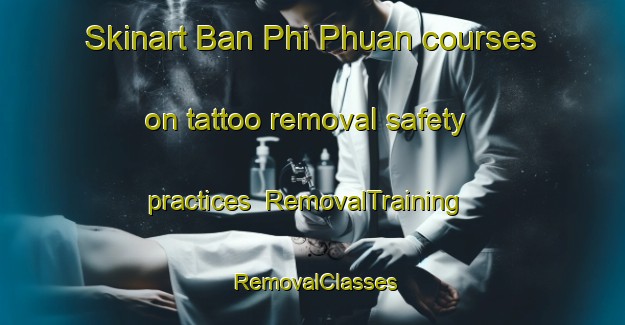 Skinart Ban Phi Phuan courses on tattoo removal safety practices | RemovalTraining | RemovalClasses | SkinartTraining-Thailand