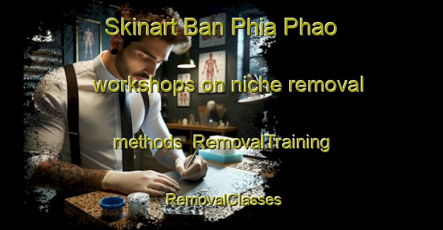 Skinart Ban Phia Phao workshops on niche removal methods | RemovalTraining | RemovalClasses | SkinartTraining-Thailand