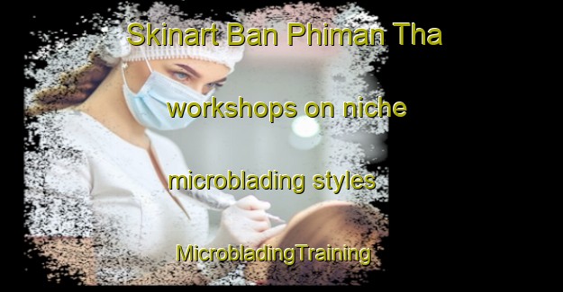 Skinart Ban Phiman Tha workshops on niche microblading styles | MicrobladingTraining | MicrobladingClasses | SkinartTraining-Thailand