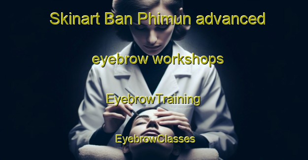 Skinart Ban Phimun advanced eyebrow workshops | EyebrowTraining | EyebrowClasses | SkinartTraining-Thailand