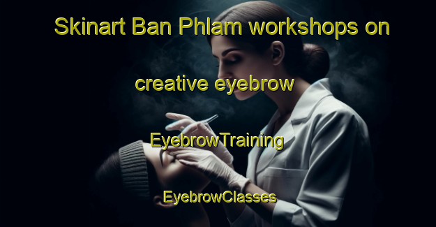 Skinart Ban Phlam workshops on creative eyebrow | EyebrowTraining | EyebrowClasses | SkinartTraining-Thailand