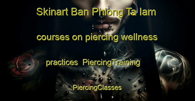 Skinart Ban Phlong Ta Iam courses on piercing wellness practices | #PiercingTraining #PiercingClasses #SkinartTraining-Thailand