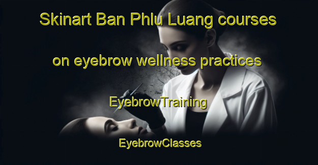 Skinart Ban Phlu Luang courses on eyebrow wellness practices | EyebrowTraining | EyebrowClasses | SkinartTraining-Thailand