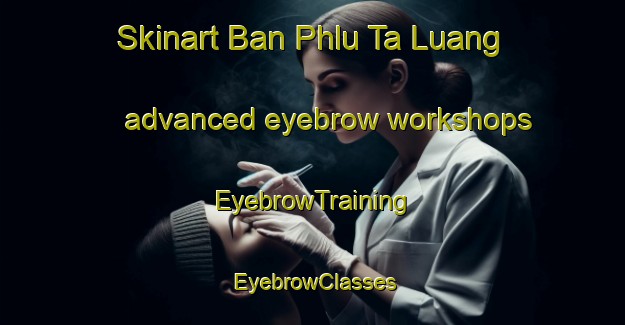 Skinart Ban Phlu Ta Luang advanced eyebrow workshops | EyebrowTraining | EyebrowClasses | SkinartTraining-Thailand