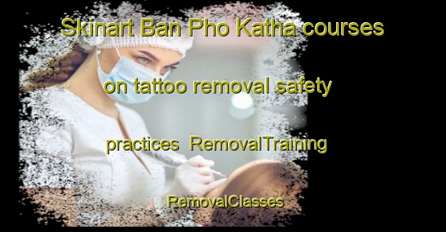 Skinart Ban Pho Katha courses on tattoo removal safety practices | RemovalTraining | RemovalClasses | SkinartTraining-Thailand