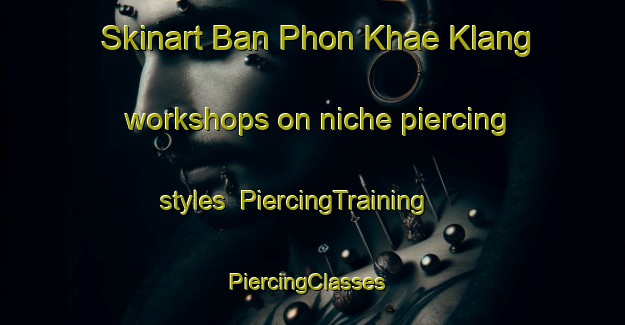 Skinart Ban Phon Khae Klang workshops on niche piercing styles | PiercingTraining | PiercingClasses | SkinartTraining-Thailand