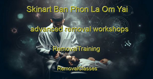 Skinart Ban Phon La Om Yai advanced removal workshops | RemovalTraining | RemovalClasses | SkinartTraining-Thailand