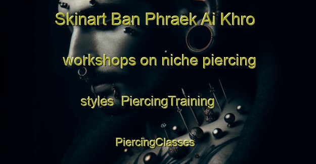 Skinart Ban Phraek Ai Khro workshops on niche piercing styles | PiercingTraining | PiercingClasses | SkinartTraining-Thailand