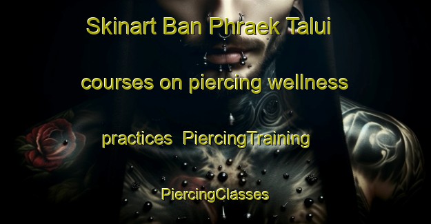 Skinart Ban Phraek Talui courses on piercing wellness practices | #PiercingTraining #PiercingClasses #SkinartTraining-Thailand