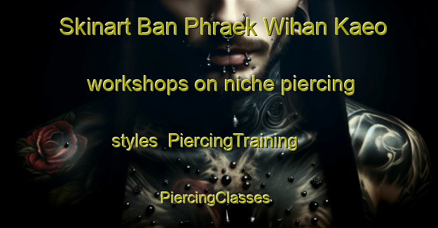 Skinart Ban Phraek Wihan Kaeo workshops on niche piercing styles | PiercingTraining | PiercingClasses | SkinartTraining-Thailand