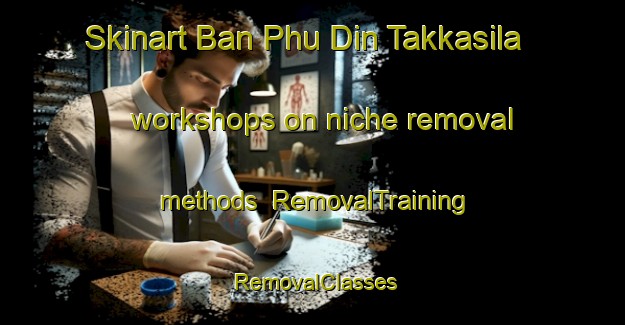 Skinart Ban Phu Din Takkasila workshops on niche removal methods | RemovalTraining | RemovalClasses | SkinartTraining-Thailand
