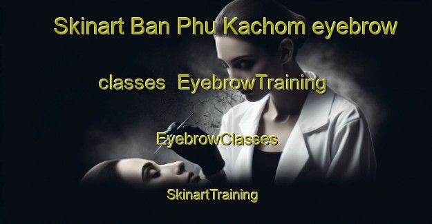 Skinart Ban Phu Kachom eyebrow classes | EyebrowTraining | EyebrowClasses | SkinartTraining-Thailand