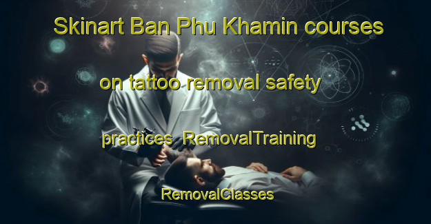 Skinart Ban Phu Khamin courses on tattoo removal safety practices | RemovalTraining | RemovalClasses | SkinartTraining-Thailand