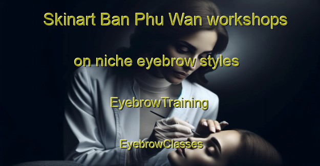 Skinart Ban Phu Wan workshops on niche eyebrow styles | EyebrowTraining | EyebrowClasses | SkinartTraining-Thailand