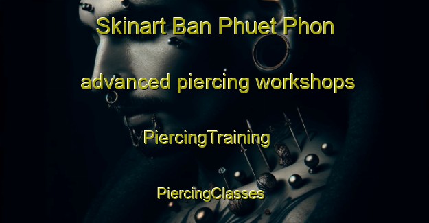 Skinart Ban Phuet Phon advanced piercing workshops | PiercingTraining | PiercingClasses | SkinartTraining-Thailand