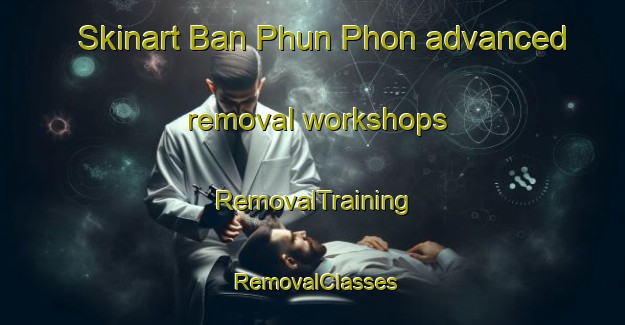 Skinart Ban Phun Phon advanced removal workshops | RemovalTraining | RemovalClasses | SkinartTraining-Thailand