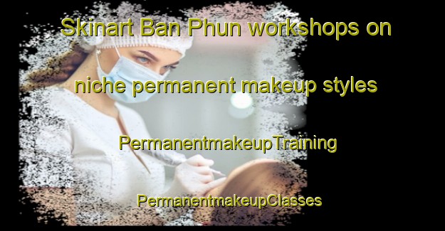 Skinart Ban Phun workshops on niche permanent makeup styles | PermanentmakeupTraining | PermanentmakeupClasses | SkinartTraining-Thailand