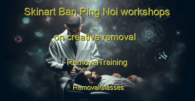 Skinart Ban Ping Noi workshops on creative removal | RemovalTraining | RemovalClasses | SkinartTraining-Thailand