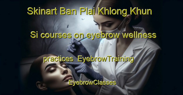 Skinart Ban Plai Khlong Khun Si courses on eyebrow wellness practices | EyebrowTraining | EyebrowClasses | SkinartTraining-Thailand