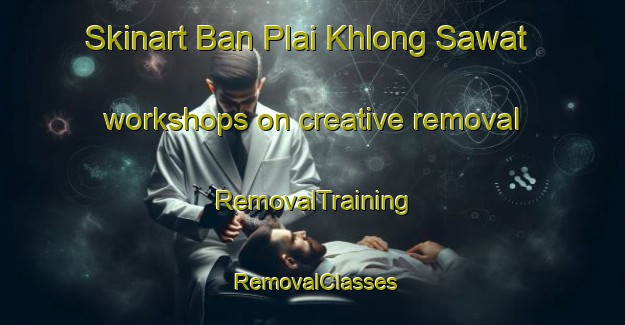 Skinart Ban Plai Khlong Sawat workshops on creative removal | RemovalTraining | RemovalClasses | SkinartTraining-Thailand