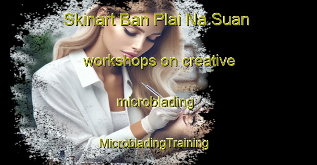 Skinart Ban Plai Na Suan workshops on creative microblading | MicrobladingTraining | MicrobladingClasses | SkinartTraining-Thailand