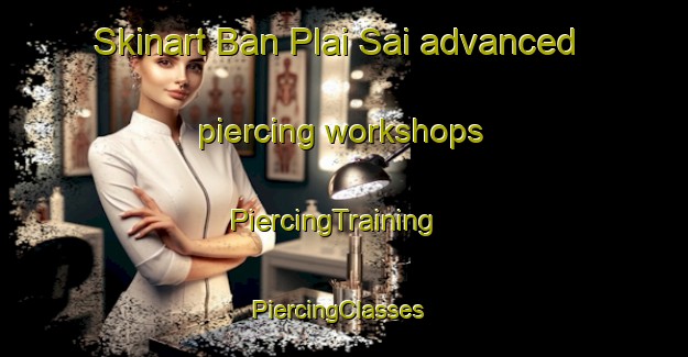 Skinart Ban Plai Sai advanced piercing workshops | PiercingTraining | PiercingClasses | SkinartTraining-Thailand