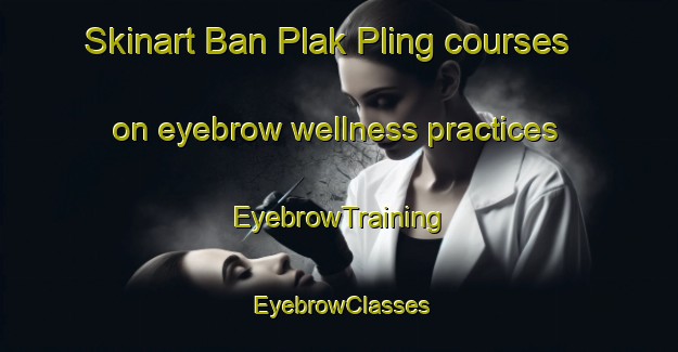 Skinart Ban Plak Pling courses on eyebrow wellness practices | EyebrowTraining | EyebrowClasses | SkinartTraining-Thailand