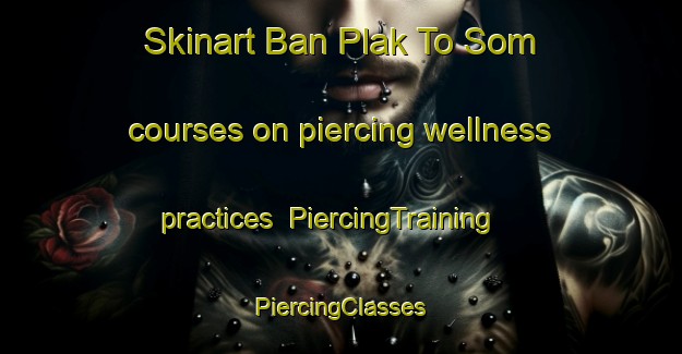 Skinart Ban Plak To Som courses on piercing wellness practices | #PiercingTraining #PiercingClasses #SkinartTraining-Thailand