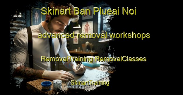 Skinart Ban Plueai Noi advanced removal workshops | #RemovalTraining #RemovalClasses #SkinartTraining-Thailand